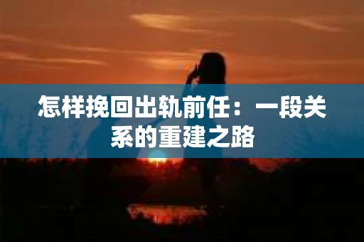 怎样挽回出轨前任：一段关系的重建之路