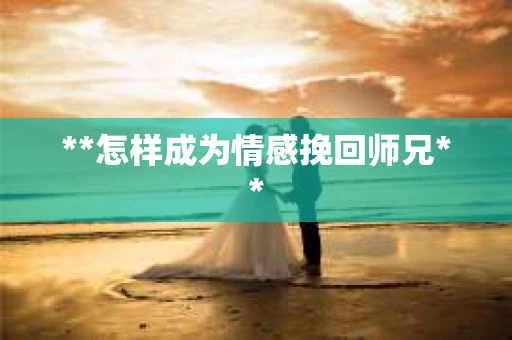 **怎样成为情感挽回师兄**