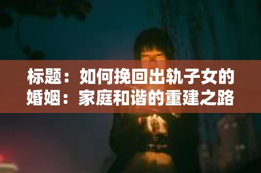 标题：如何挽回出轨子女的婚姻：家庭和谐的重建之路