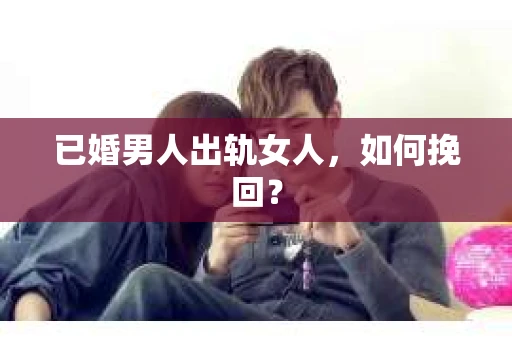 已婚男人出轨女人，如何挽回？