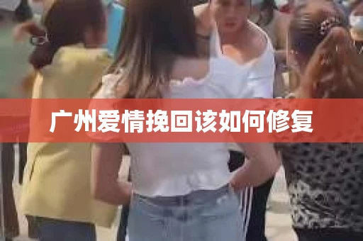 广州爱情挽回该如何修复