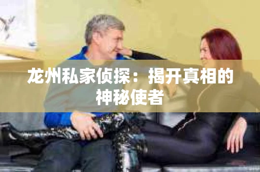 龙州私家侦探：揭开真相的神秘使者