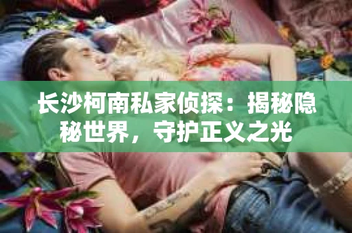 长沙柯南私家侦探：揭秘隐秘世界，守护正义之光