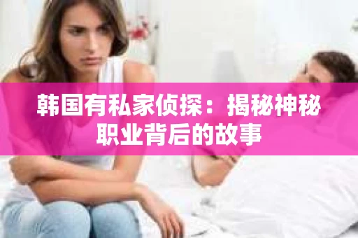 韩国有私家侦探：揭秘神秘职业背后的故事