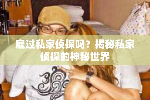 雇过私家侦探吗？揭秘私家侦探的神秘世界