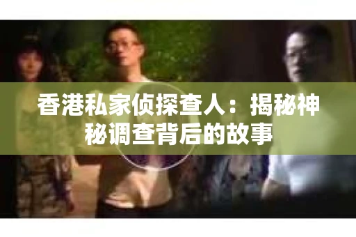 香港私家侦探查人：揭秘神秘调查背后的故事