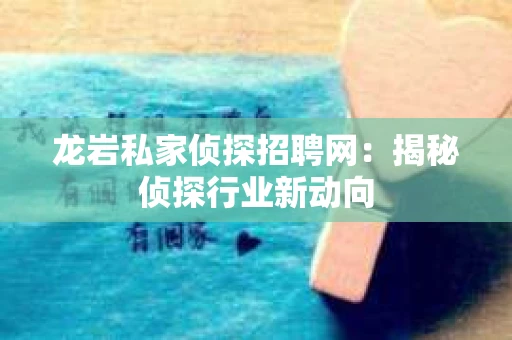 龙岩私家侦探招聘网：揭秘侦探行业新动向