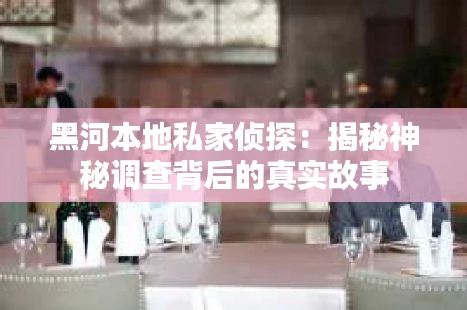 黑河本地私家侦探：揭秘神秘调查背后的真实故事
