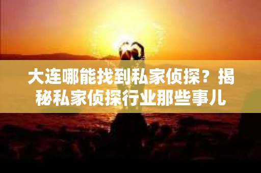 大连哪能找到私家侦探？揭秘私家侦探行业那些事儿