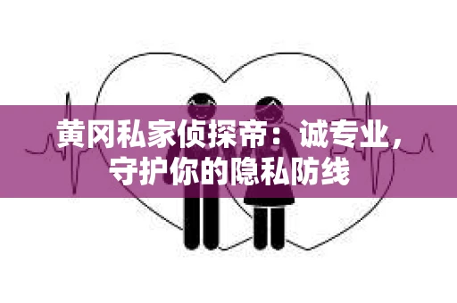 黄冈私家侦探帝：诚专业，守护你的隐私防线