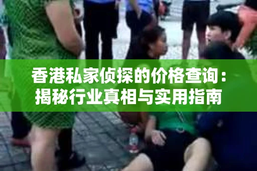 香港私家侦探的价格查询：揭秘行业真相与实用指南