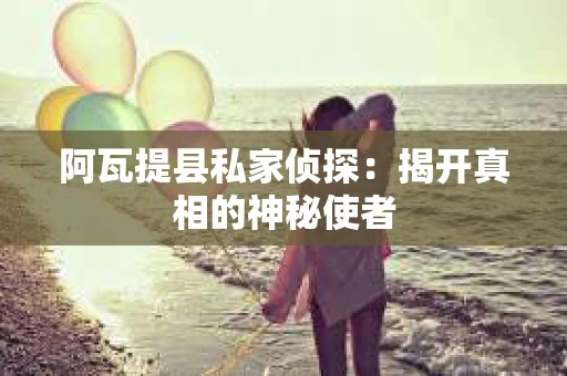阿瓦提县私家侦探：揭开真相的神秘使者