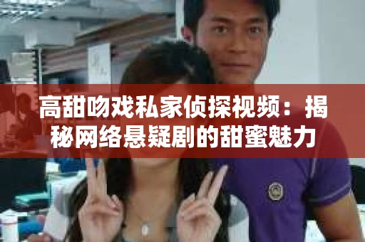 高甜吻戏私家侦探视频：揭秘网络悬疑剧的甜蜜魅力