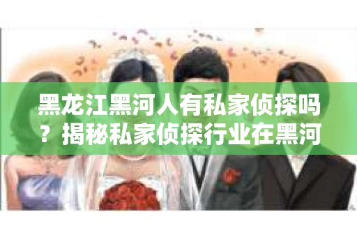 黑龙江黑河人有私家侦探吗？揭秘私家侦探行业在黑河的真相