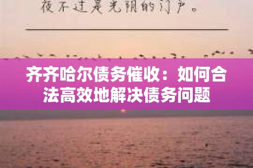 齐齐哈尔债务催收：如何合法高效地解决债务问题