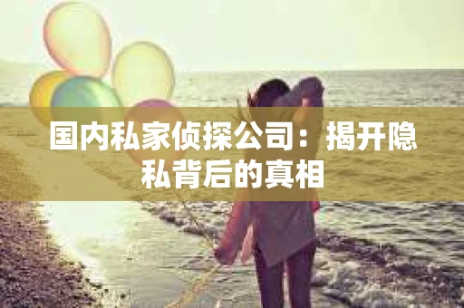 国内私家侦探公司：揭开隐私背后的真相