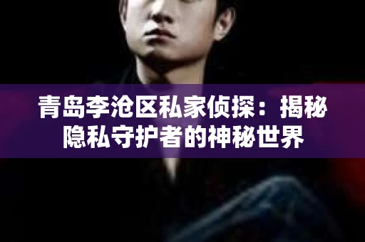 青岛李沧区私家侦探：揭秘隐私守护者的神秘世界