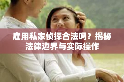 雇用私家侦探合法吗？揭秘法律边界与实际操作