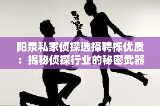 阳泉私家侦探选择骋栎优质：揭秘侦探行业的秘密武器