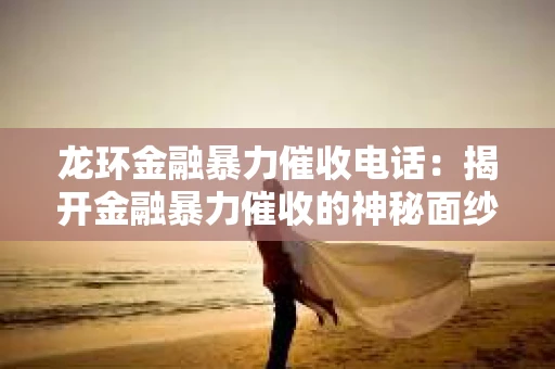 龙环金融暴力催收电话：揭开金融暴力催收的神秘面纱