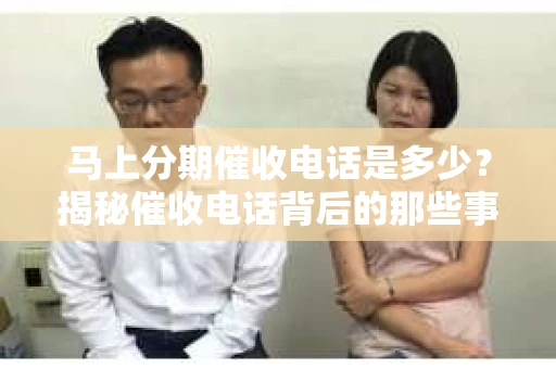 马上分期催收电话是多少？揭秘催收电话背后的那些事儿