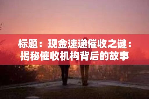 标题：现金速递催收之谜：揭秘催收机构背后的故事