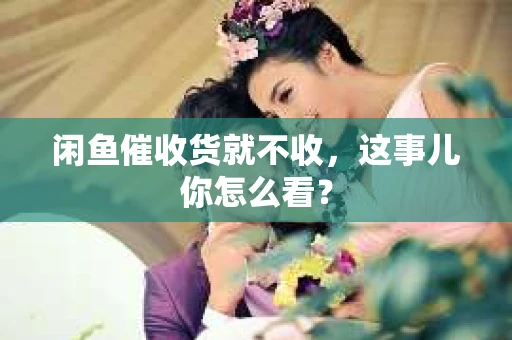 闲鱼催收货就不收，这事儿你怎么看？
