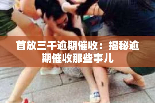 首放三千逾期催收：揭秘逾期催收那些事儿