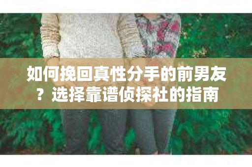 如何挽回真性分手的前男友？选择靠谱侦探社的指南