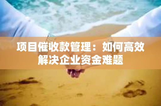 项目催收款管理：如何高效解决企业资金难题