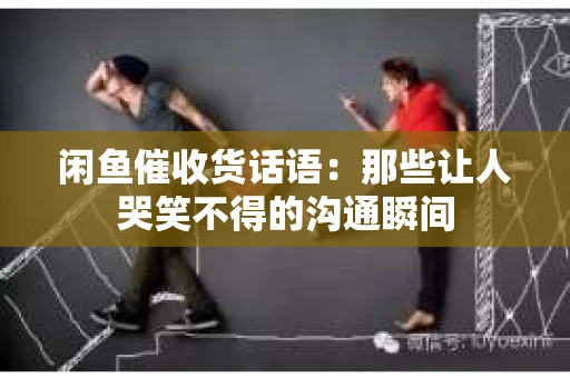 闲鱼催收货话语：那些让人哭笑不得的沟通瞬间