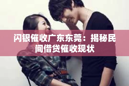 闪银催收广东东莞：揭秘民间借贷催收现状