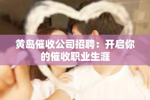 黄岛催收公司招聘：开启你的催收职业生涯