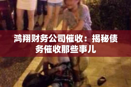 鸿翔财务公司催收：揭秘债务催收那些事儿