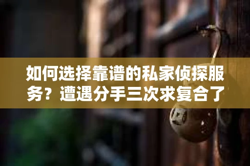 如何选择靠谱的私家侦探服务？遭遇分手三次求复合了怎么办？