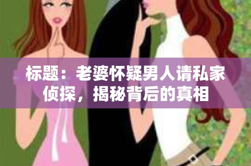 标题：老婆怀疑男人请私家侦探，揭秘背后的真相