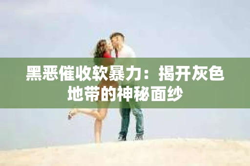 黑恶催收软暴力：揭开灰色地带的神秘面纱