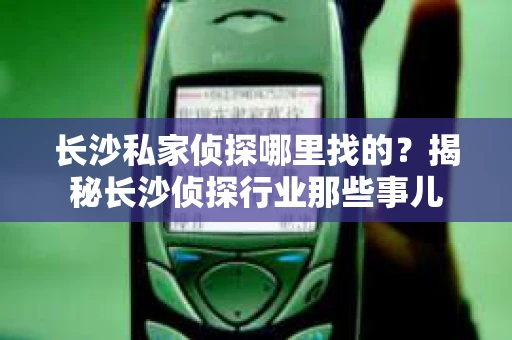 长沙私家侦探哪里找的？揭秘长沙侦探行业那些事儿