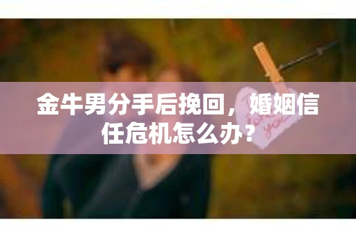 金牛男分手后挽回，婚姻信任危机怎么办？