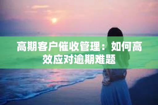 高期客户催收管理：如何高效应对逾期难题