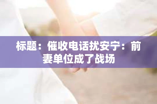 标题：催收电话扰安宁：前妻单位成了战场