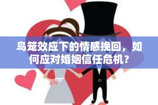 鸟笼效应下的情感挽回，如何应对婚姻信任危机？