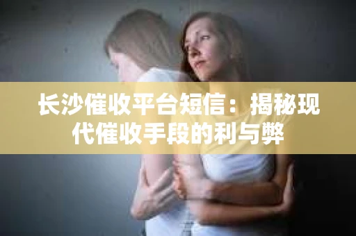 长沙催收平台短信：揭秘现代催收手段的利与弊