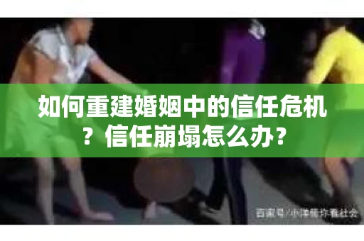 如何重建婚姻中的信任危机？信任崩塌怎么办？