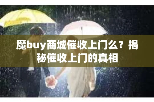 魔buy商城催收上门么？揭秘催收上门的真相