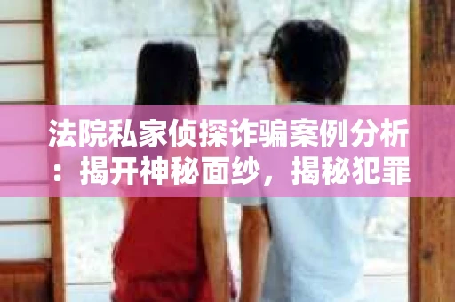 法院私家侦探诈骗案例分析：揭开神秘面纱，揭秘犯罪手段