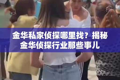金华私家侦探哪里找？揭秘金华侦探行业那些事儿