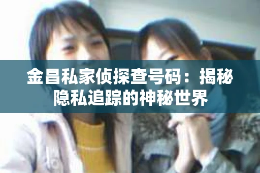 金昌私家侦探查号码：揭秘隐私追踪的神秘世界