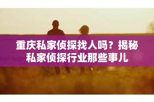 重庆私家侦探找人吗？揭秘私家侦探行业那些事儿