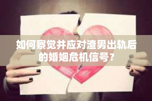 如何察觉并应对渣男出轨后的婚姻危机信号? 如何察觉并应对渣男出轨后的婚姻危机信号?